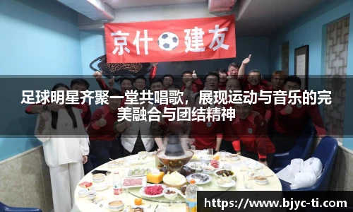 足球明星齐聚一堂共唱歌，展现运动与音乐的完美融合与团结精神