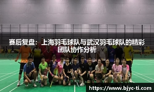 赛后复盘：上海羽毛球队与武汉羽毛球队的精彩团队协作分析