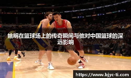 姚明在篮球场上的传奇瞬间与他对中国篮球的深远影响