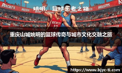 重庆山城姚明的篮球传奇与城市文化交融之旅