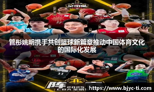 管彤姚明携手共创篮球新篇章推动中国体育文化的国际化发展