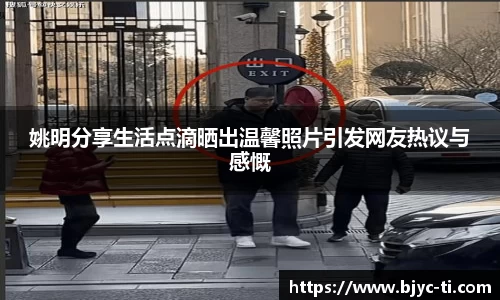 姚明分享生活点滴晒出温馨照片引发网友热议与感慨