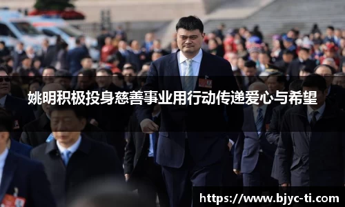 姚明积极投身慈善事业用行动传递爱心与希望