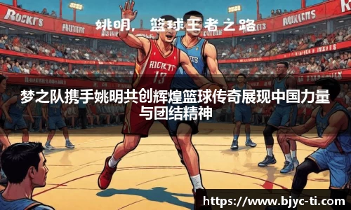 梦之队携手姚明共创辉煌篮球传奇展现中国力量与团结精神