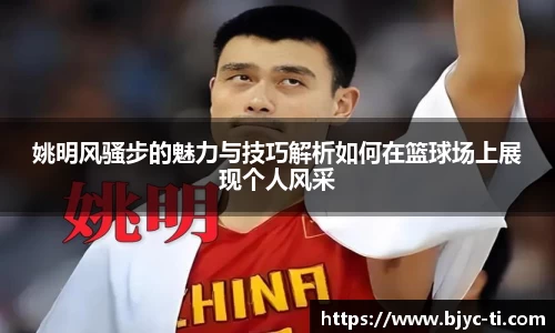 姚明风骚步的魅力与技巧解析如何在篮球场上展现个人风采