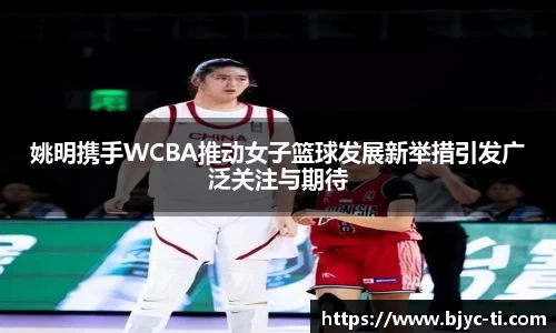 姚明携手WCBA推动女子篮球发展新举措引发广泛关注与期待