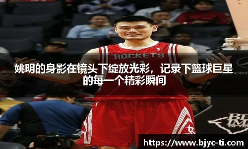 姚明的身影在镜头下绽放光彩，记录下篮球巨星的每一个精彩瞬间