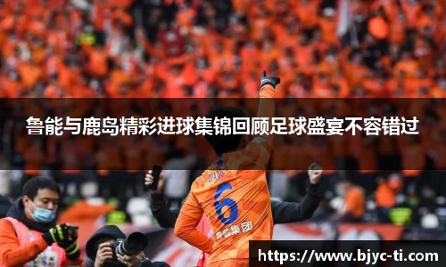 鲁能与鹿岛精彩进球集锦回顾足球盛宴不容错过