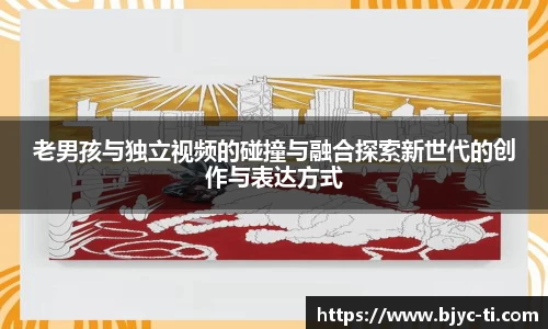 老男孩与独立视频的碰撞与融合探索新世代的创作与表达方式