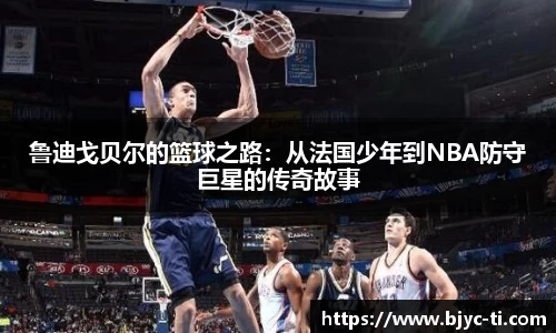 鲁迪戈贝尔的篮球之路：从法国少年到NBA防守巨星的传奇故事
