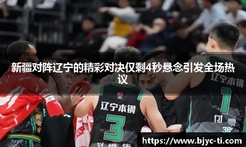 新疆对阵辽宁的精彩对决仅剩4秒悬念引发全场热议