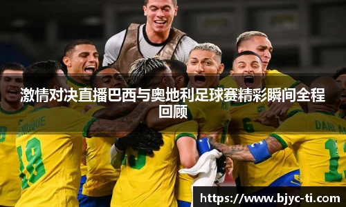 激情对决直播巴西与奥地利足球赛精彩瞬间全程回顾
