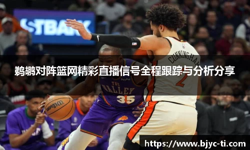 鹈鹕对阵篮网精彩直播信号全程跟踪与分析分享